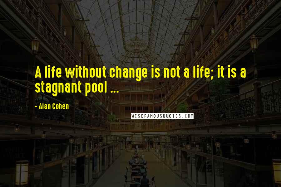 Alan Cohen Quotes: A life without change is not a life; it is a stagnant pool ...