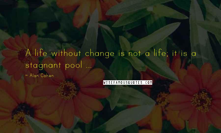 Alan Cohen Quotes: A life without change is not a life; it is a stagnant pool ...