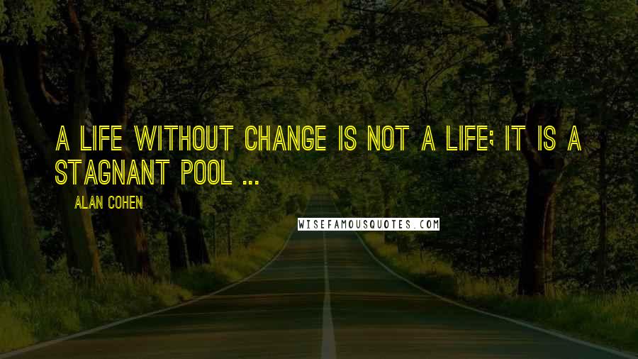 Alan Cohen Quotes: A life without change is not a life; it is a stagnant pool ...