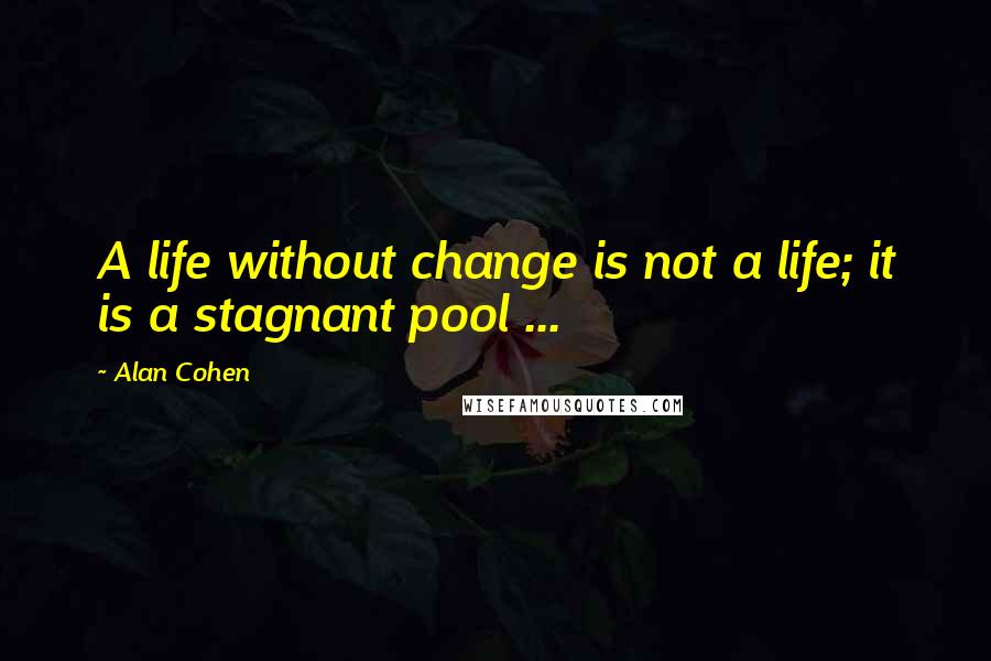 Alan Cohen Quotes: A life without change is not a life; it is a stagnant pool ...