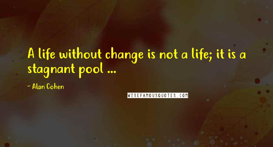 Alan Cohen Quotes: A life without change is not a life; it is a stagnant pool ...