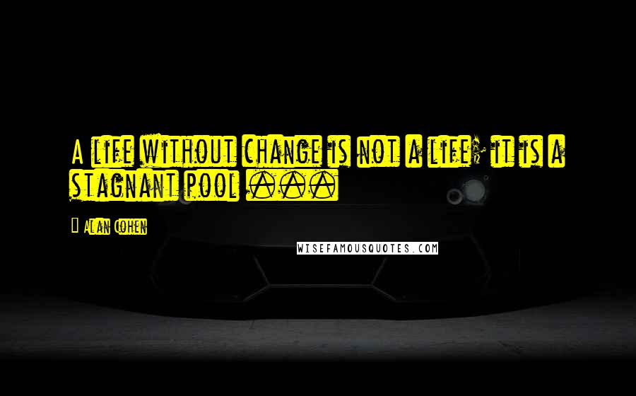 Alan Cohen Quotes: A life without change is not a life; it is a stagnant pool ...