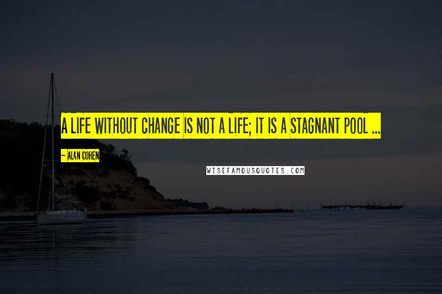 Alan Cohen Quotes: A life without change is not a life; it is a stagnant pool ...