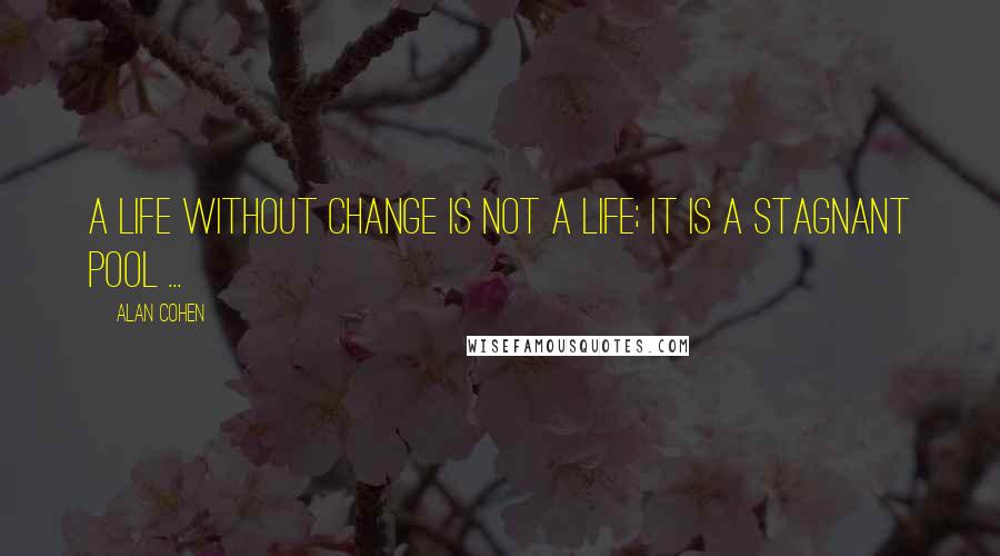 Alan Cohen Quotes: A life without change is not a life; it is a stagnant pool ...