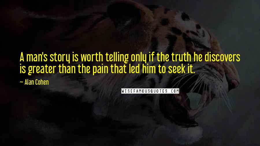 Alan Cohen Quotes: A man's story is worth telling only if the truth he discovers is greater than the pain that led him to seek it.