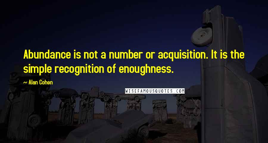 Alan Cohen Quotes: Abundance is not a number or acquisition. It is the simple recognition of enoughness.
