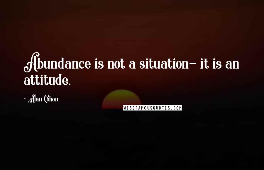 Alan Cohen Quotes: Abundance is not a situation- it is an attitude.