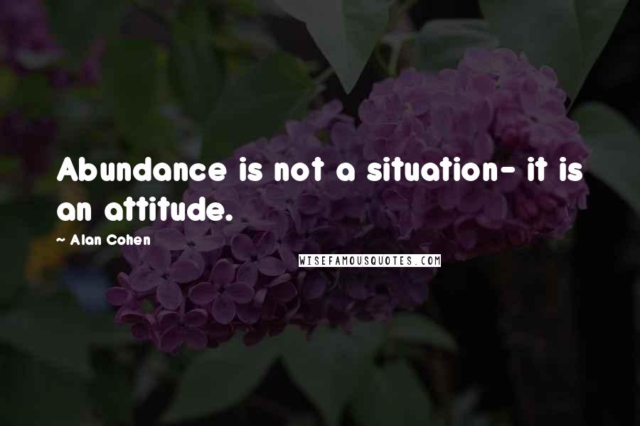 Alan Cohen Quotes: Abundance is not a situation- it is an attitude.