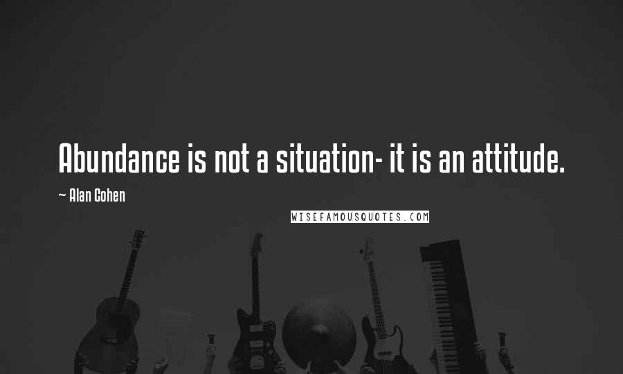 Alan Cohen Quotes: Abundance is not a situation- it is an attitude.