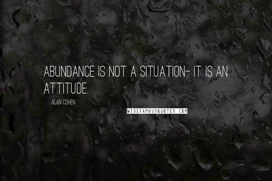 Alan Cohen Quotes: Abundance is not a situation- it is an attitude.