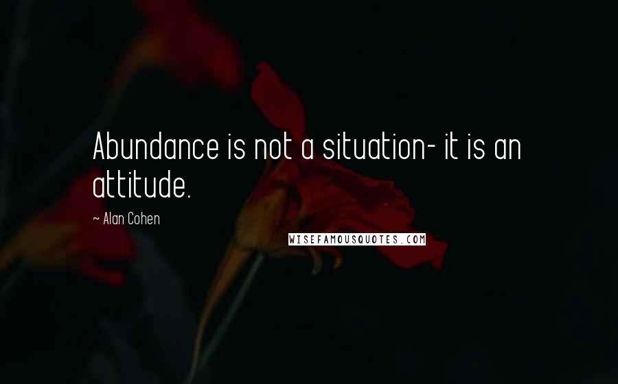 Alan Cohen Quotes: Abundance is not a situation- it is an attitude.