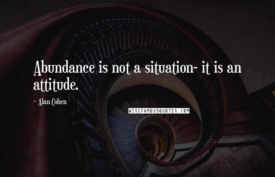 Alan Cohen Quotes: Abundance is not a situation- it is an attitude.