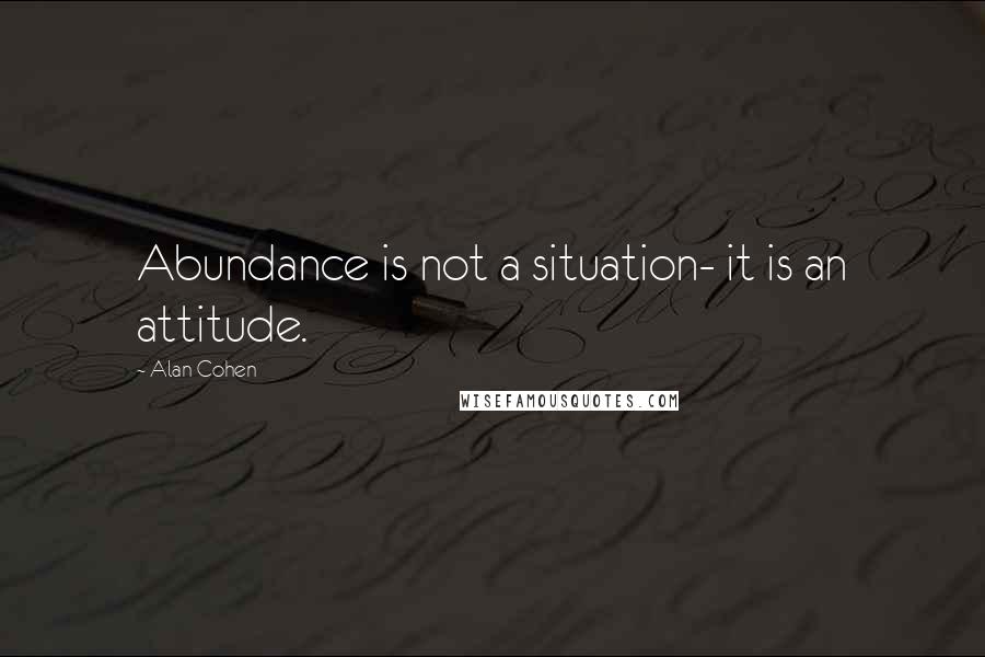 Alan Cohen Quotes: Abundance is not a situation- it is an attitude.