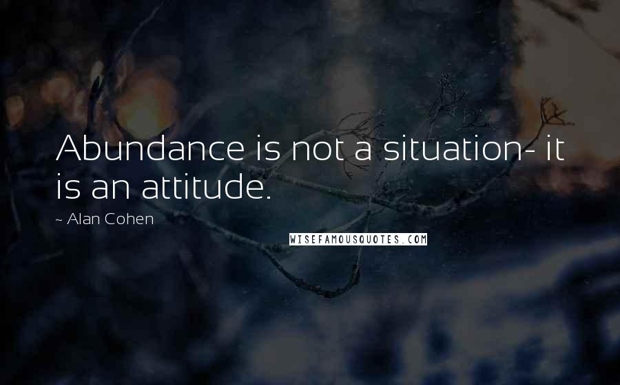 Alan Cohen Quotes: Abundance is not a situation- it is an attitude.