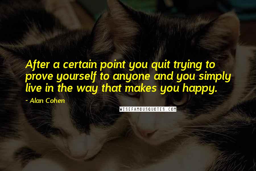 Alan Cohen Quotes: After a certain point you quit trying to prove yourself to anyone and you simply live in the way that makes you happy.