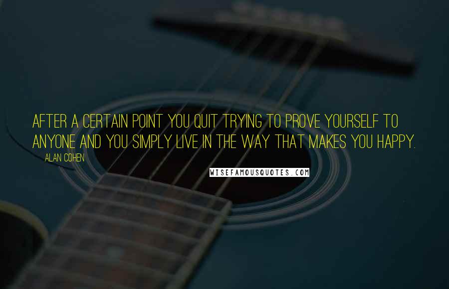 Alan Cohen Quotes: After a certain point you quit trying to prove yourself to anyone and you simply live in the way that makes you happy.