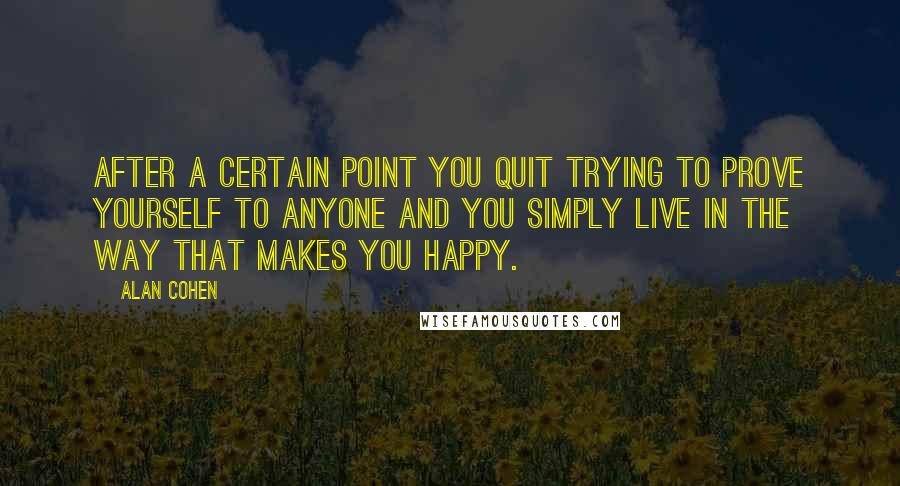 Alan Cohen Quotes: After a certain point you quit trying to prove yourself to anyone and you simply live in the way that makes you happy.