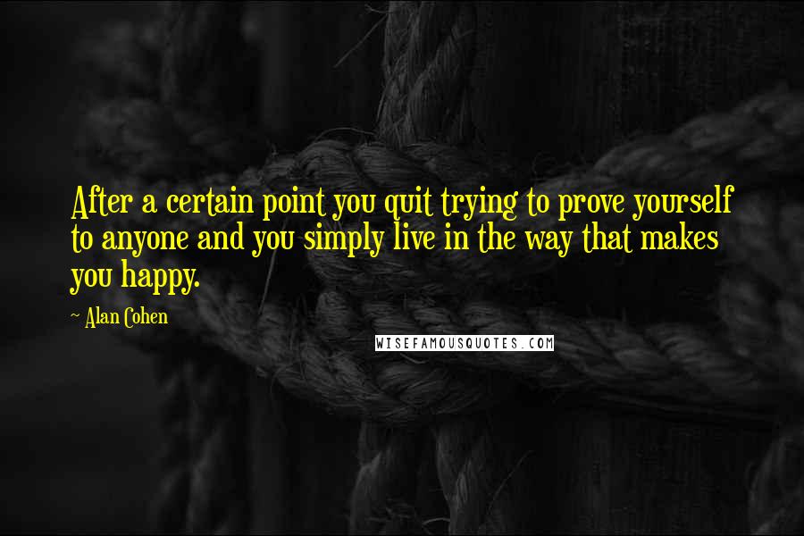 Alan Cohen Quotes: After a certain point you quit trying to prove yourself to anyone and you simply live in the way that makes you happy.