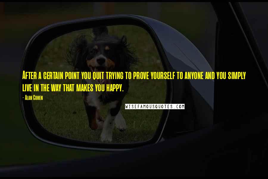 Alan Cohen Quotes: After a certain point you quit trying to prove yourself to anyone and you simply live in the way that makes you happy.