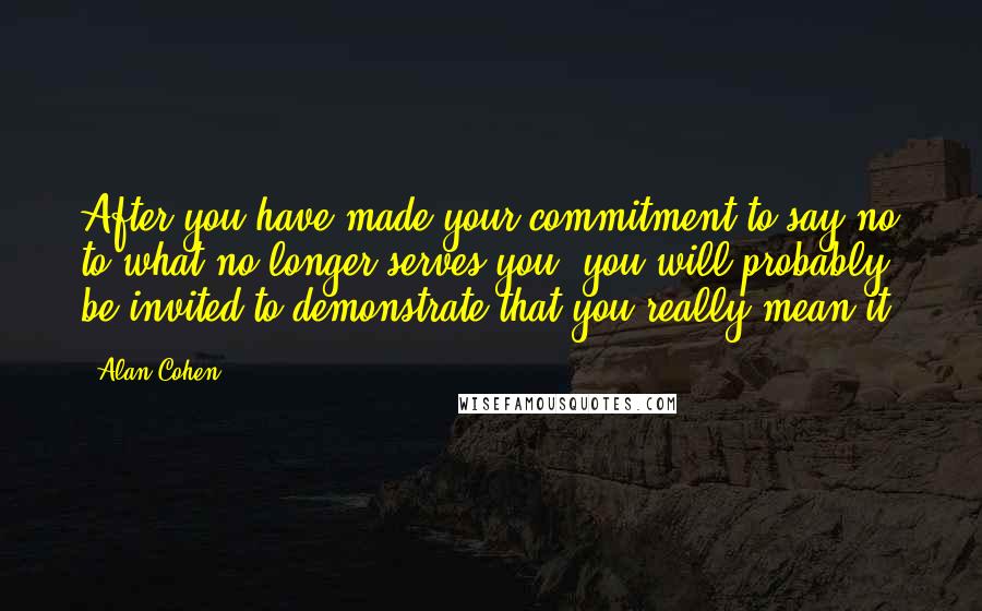 Alan Cohen Quotes: After you have made your commitment to say no to what no longer serves you, you will probably be invited to demonstrate that you really mean it.