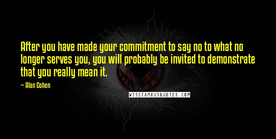 Alan Cohen Quotes: After you have made your commitment to say no to what no longer serves you, you will probably be invited to demonstrate that you really mean it.