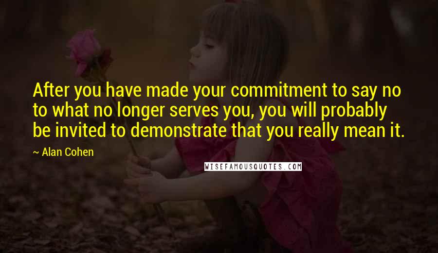 Alan Cohen Quotes: After you have made your commitment to say no to what no longer serves you, you will probably be invited to demonstrate that you really mean it.