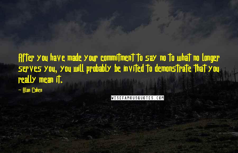 Alan Cohen Quotes: After you have made your commitment to say no to what no longer serves you, you will probably be invited to demonstrate that you really mean it.