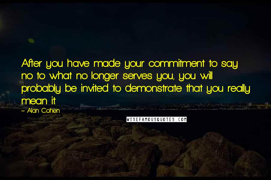 Alan Cohen Quotes: After you have made your commitment to say no to what no longer serves you, you will probably be invited to demonstrate that you really mean it.
