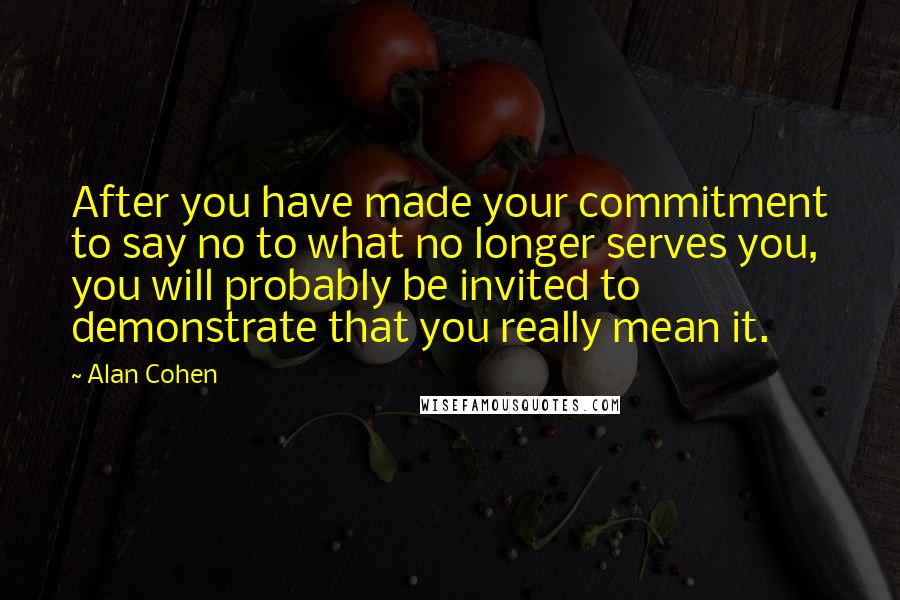 Alan Cohen Quotes: After you have made your commitment to say no to what no longer serves you, you will probably be invited to demonstrate that you really mean it.
