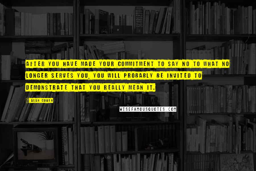 Alan Cohen Quotes: After you have made your commitment to say no to what no longer serves you, you will probably be invited to demonstrate that you really mean it.