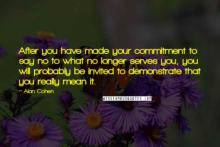 Alan Cohen Quotes: After you have made your commitment to say no to what no longer serves you, you will probably be invited to demonstrate that you really mean it.