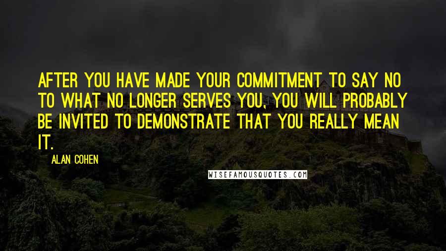 Alan Cohen Quotes: After you have made your commitment to say no to what no longer serves you, you will probably be invited to demonstrate that you really mean it.