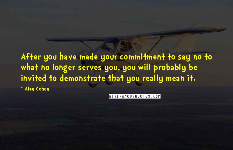 Alan Cohen Quotes: After you have made your commitment to say no to what no longer serves you, you will probably be invited to demonstrate that you really mean it.