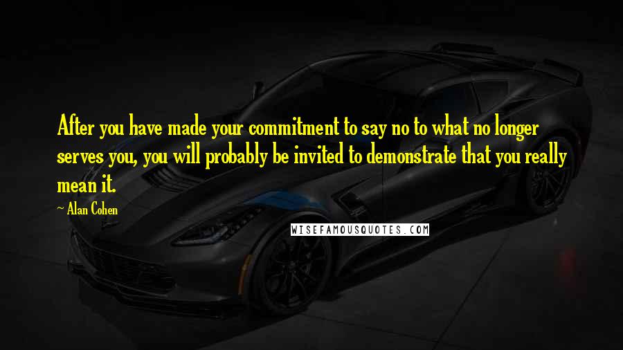 Alan Cohen Quotes: After you have made your commitment to say no to what no longer serves you, you will probably be invited to demonstrate that you really mean it.