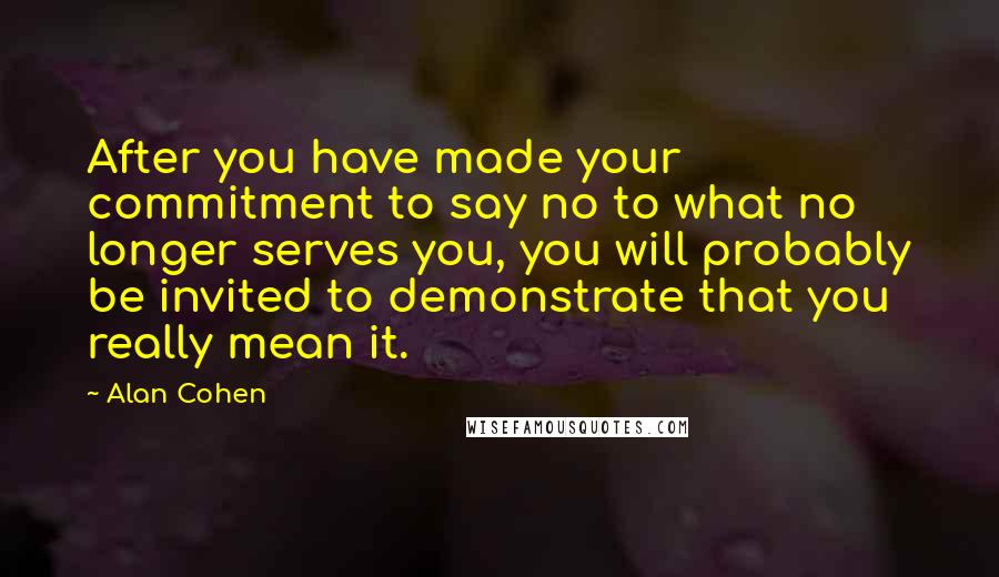 Alan Cohen Quotes: After you have made your commitment to say no to what no longer serves you, you will probably be invited to demonstrate that you really mean it.