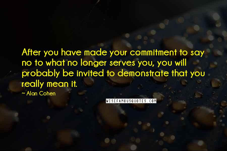 Alan Cohen Quotes: After you have made your commitment to say no to what no longer serves you, you will probably be invited to demonstrate that you really mean it.