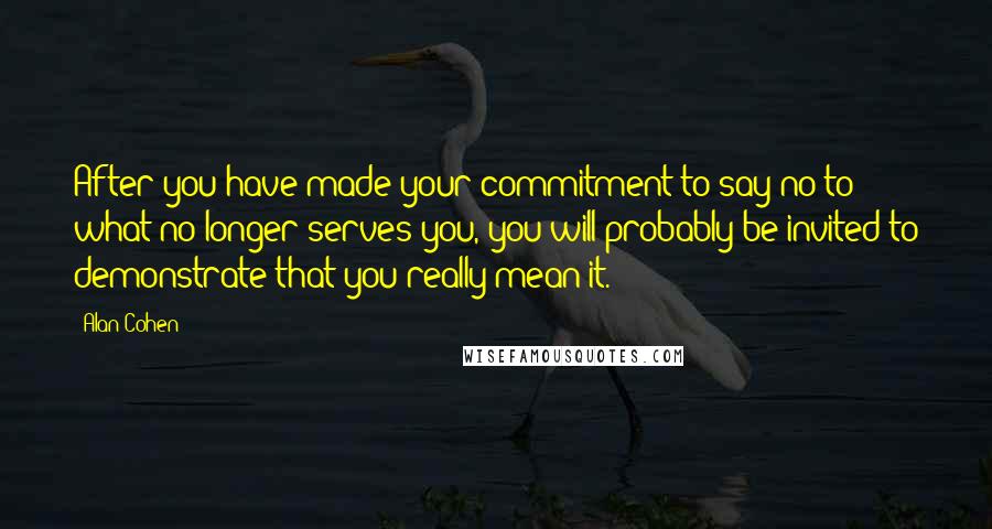 Alan Cohen Quotes: After you have made your commitment to say no to what no longer serves you, you will probably be invited to demonstrate that you really mean it.