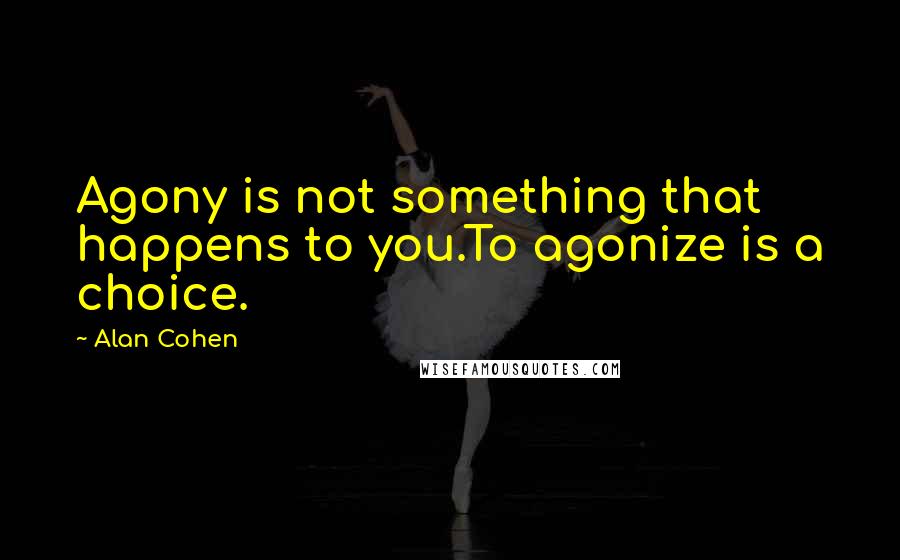 Alan Cohen Quotes: Agony is not something that happens to you.To agonize is a choice.