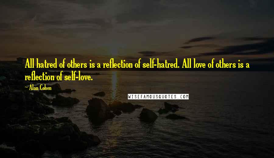 Alan Cohen Quotes: All hatred of others is a reflection of self-hatred. All love of others is a reflection of self-love.