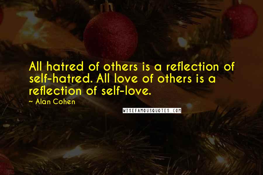 Alan Cohen Quotes: All hatred of others is a reflection of self-hatred. All love of others is a reflection of self-love.