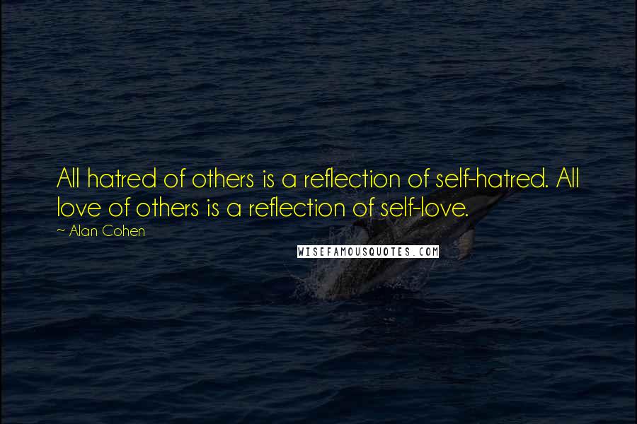 Alan Cohen Quotes: All hatred of others is a reflection of self-hatred. All love of others is a reflection of self-love.