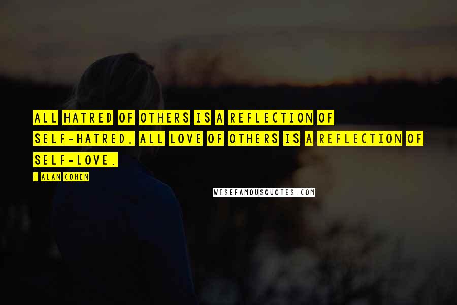 Alan Cohen Quotes: All hatred of others is a reflection of self-hatred. All love of others is a reflection of self-love.