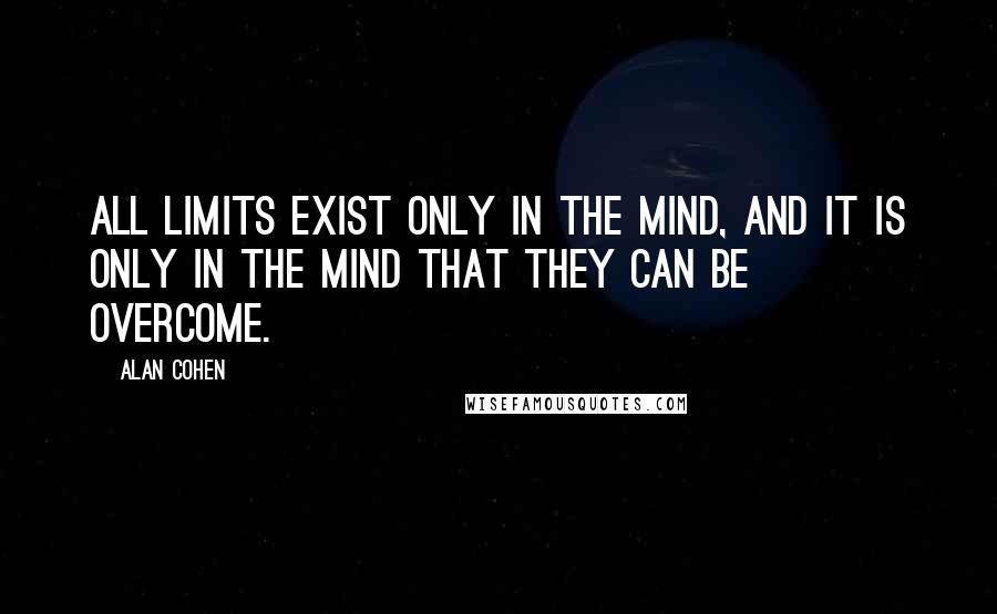 Alan Cohen Quotes: All limits exist only in the mind, and it is only in the mind that they can be overcome.