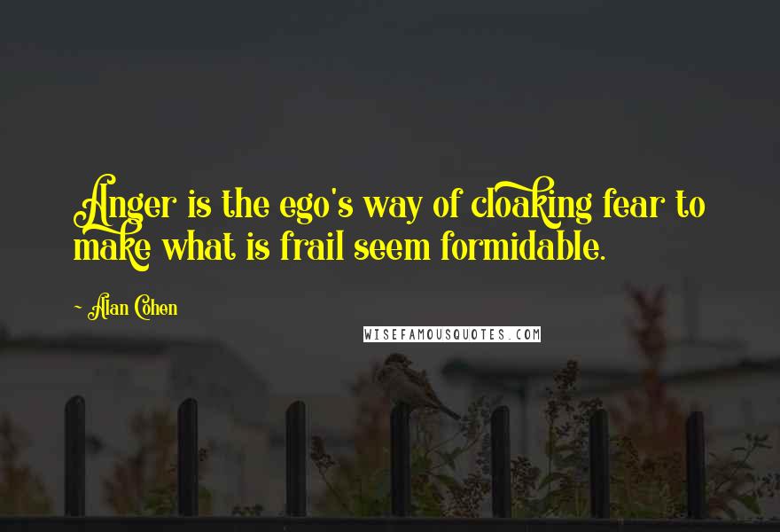 Alan Cohen Quotes: Anger is the ego's way of cloaking fear to make what is frail seem formidable.