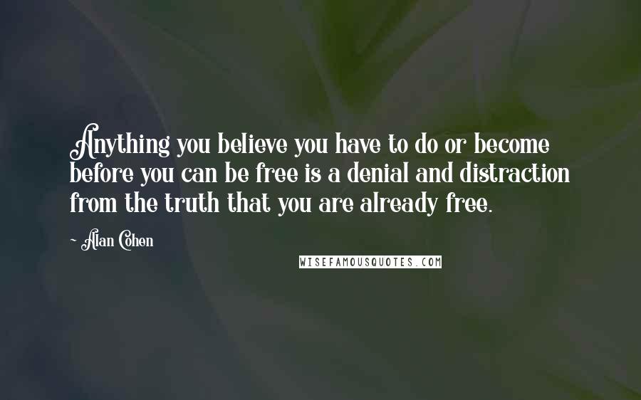 Alan Cohen Quotes: Anything you believe you have to do or become before you can be free is a denial and distraction from the truth that you are already free.