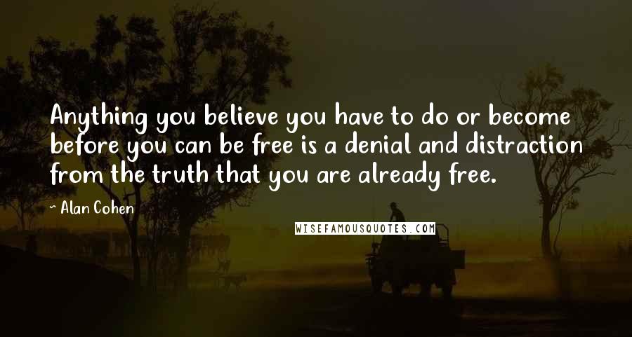 Alan Cohen Quotes: Anything you believe you have to do or become before you can be free is a denial and distraction from the truth that you are already free.