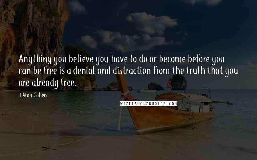 Alan Cohen Quotes: Anything you believe you have to do or become before you can be free is a denial and distraction from the truth that you are already free.