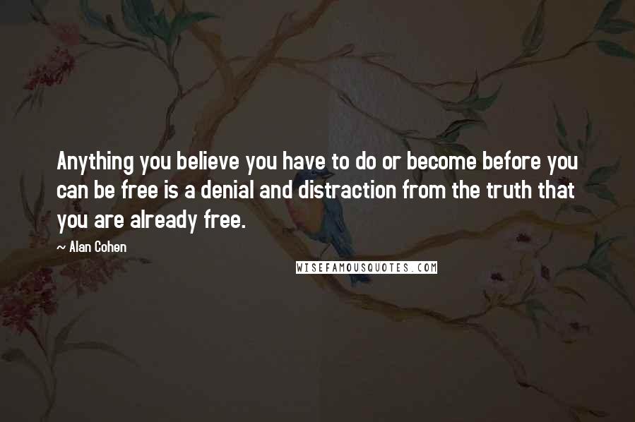 Alan Cohen Quotes: Anything you believe you have to do or become before you can be free is a denial and distraction from the truth that you are already free.