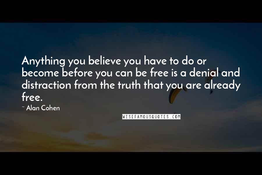 Alan Cohen Quotes: Anything you believe you have to do or become before you can be free is a denial and distraction from the truth that you are already free.
