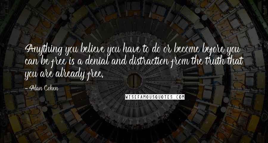 Alan Cohen Quotes: Anything you believe you have to do or become before you can be free is a denial and distraction from the truth that you are already free.